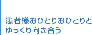 患者様おひとりおひとりと ゆっくり向き合う