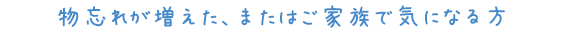 物忘れが増えた、またはご家族で気になる方