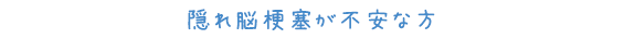 隠れ脳梗塞が不安な方